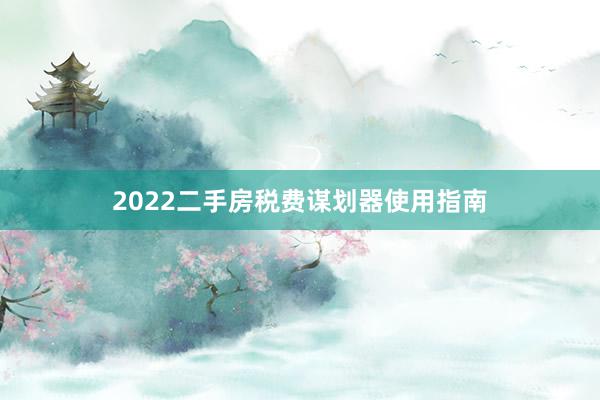2022二手房税费谋划器使用指南